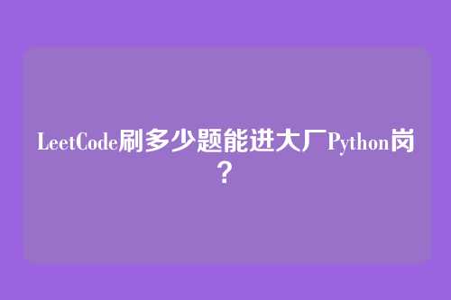 LeetCode刷多少题能进大厂Python岗？