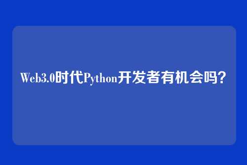 Web3.0时代Python开发者有机会吗？