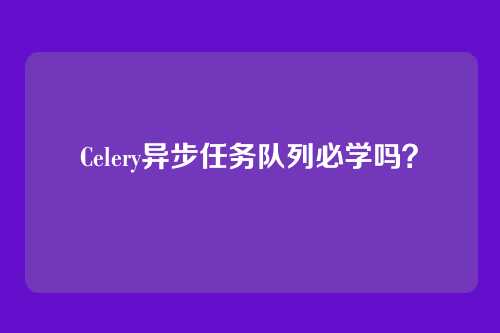 Celery异步任务队列必学吗？