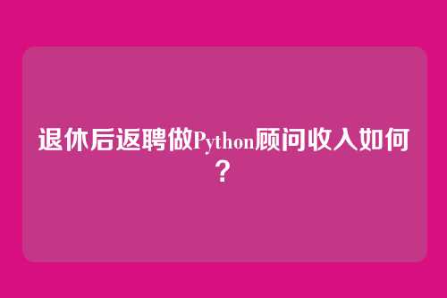 退休后返聘做Python顾问收入如何？