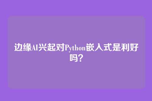 边缘AI兴起对Python嵌入式是利好吗？