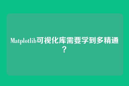 Matplotlib可视化库需要学到多精通？