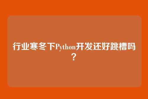 行业寒冬下Python开发还好跳槽吗？