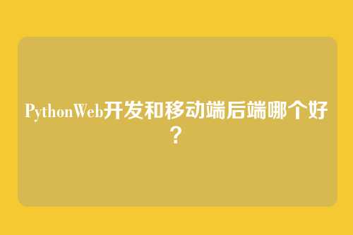 PythonWeb开发和移动端后端哪个好？
