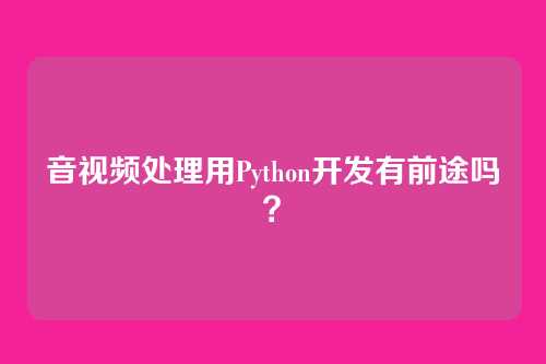 音视频处理用Python开发有前途吗？