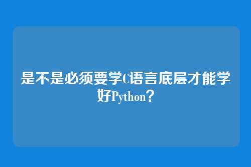 是不是必须要学C语言底层才能学好Python？