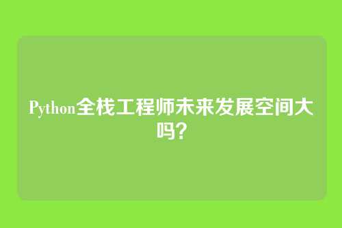 Python全栈工程师未来发展空间大吗？