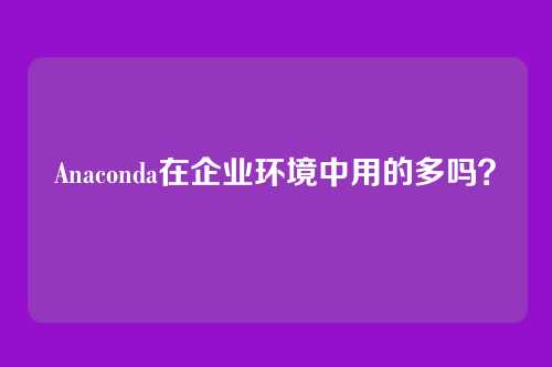 Anaconda在企业环境中用的多吗？