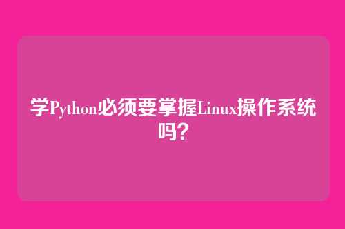 学Python必须要掌握Linux操作系统吗？