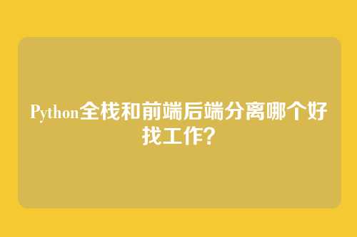 Python全栈和前端后端分离哪个好找工作？