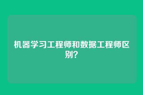 机器学习工程师和数据工程师区别？
