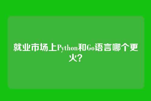 就业市场上Python和Go语言哪个更火？