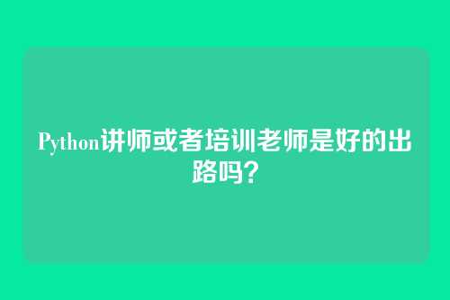 Python讲师或者培训老师是好的出路吗？
