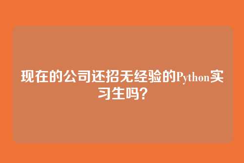 现在的公司还招无经验的Python实习生吗？