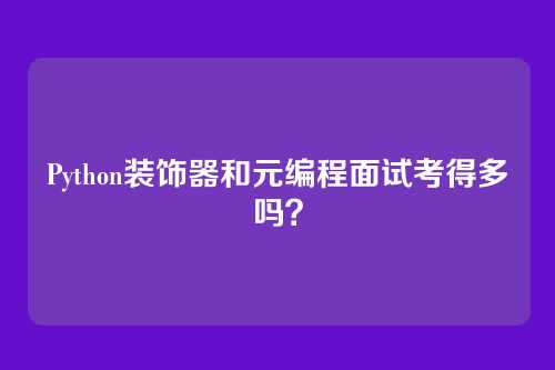Python装饰器和元编程面试考得多吗？