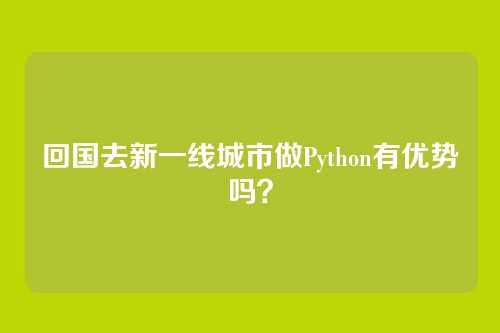 回国去新一线城市做Python有优势吗？