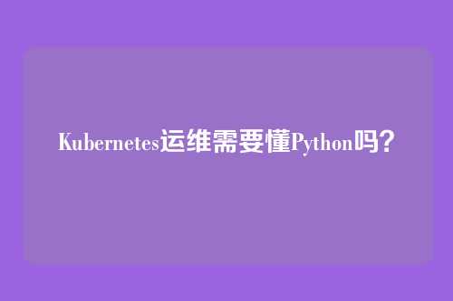 Kubernetes运维需要懂Python吗？
