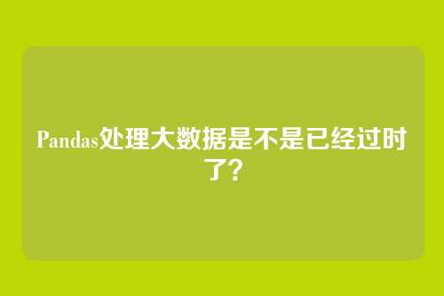 Pandas处理大数据是不是已经过时了？