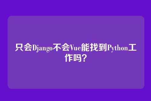 只会Django不会Vue能找到Python工作吗？