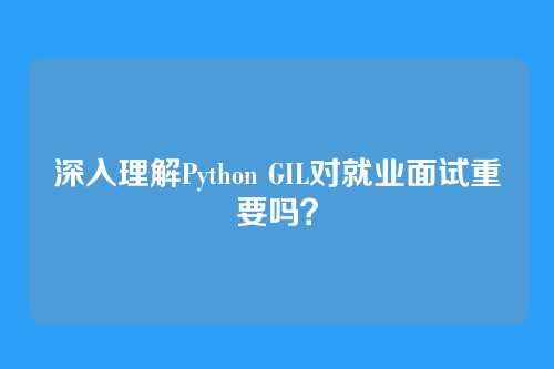 深入理解Python GIL对就业面试重要吗？