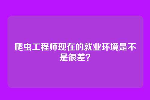 爬虫工程师现在的就业环境是不是很差？