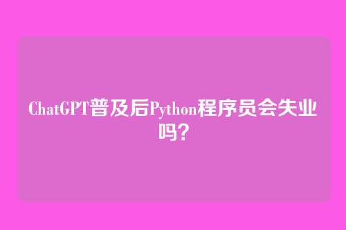 ChatGPT普及后Python程序员会失业吗？