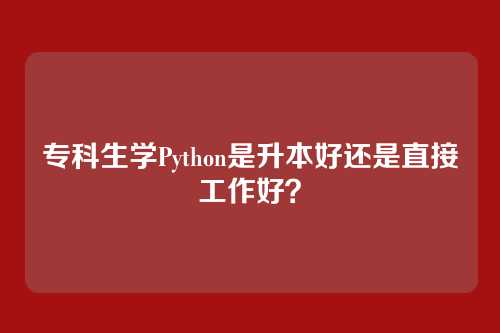 专科生学Python是升本好还是直接工作好？