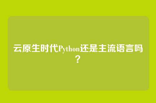 云原生时代Python还是主流语言吗？