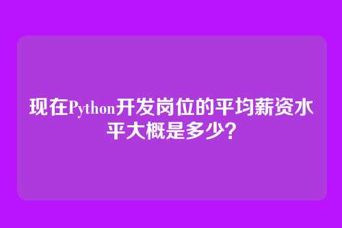 现在Python开发岗位的平均薪资水平大概是多少？