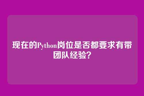 现在的Python岗位是否都要求有带团队经验？