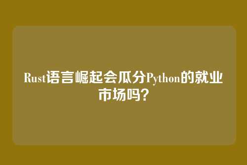 Rust语言崛起会瓜分Python的就业市场吗？
