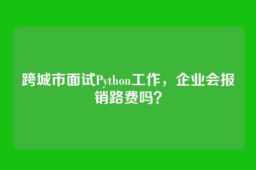 跨城市面试Python工作，企业会报销路费吗？