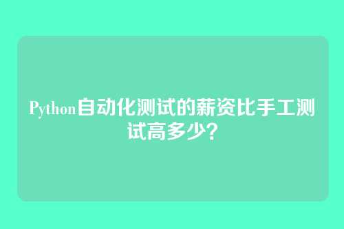 Python自动化测试的薪资比手工测试高多少？