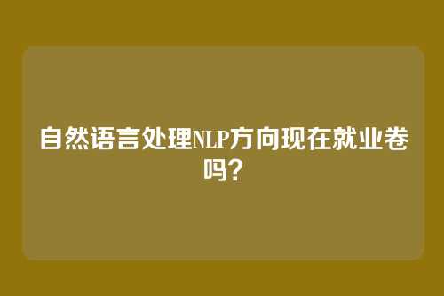 自然语言处理NLP方向现在就业卷吗？