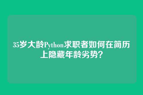35岁大龄Python求职者如何在简历上隐藏年龄劣势？