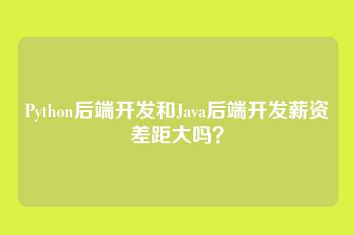 Python后端开发和Java后端开发薪资差距大吗？