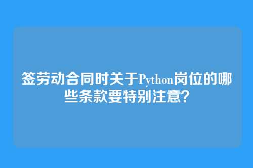 签劳动合同时关于Python岗位的哪些条款要特别注意？