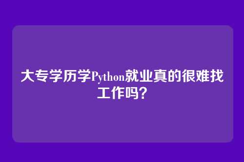 大专学历学Python就业真的很难找工作吗？