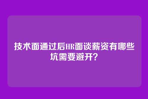 技术面通过后HR面谈薪资有哪些坑需要避开？