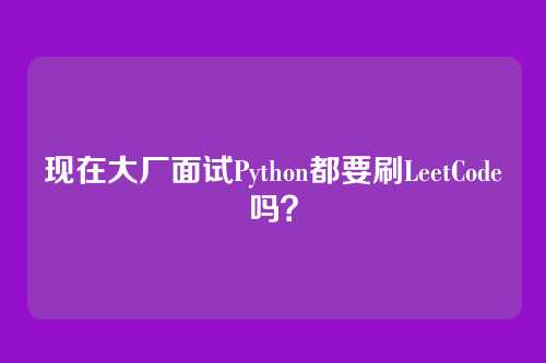 现在大厂面试Python都要刷LeetCode吗？