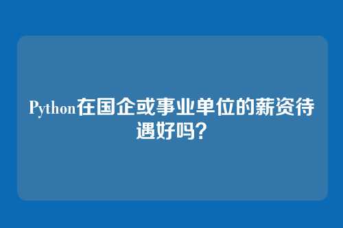 Python在国企或事业单位的薪资待遇好吗？