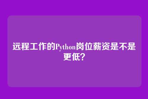 远程工作的Python岗位薪资是不是更低？