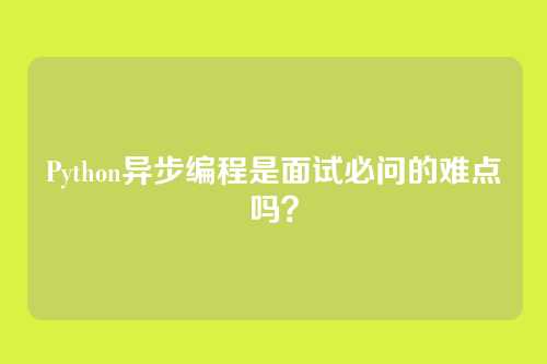 Python异步编程是面试必问的难点吗？