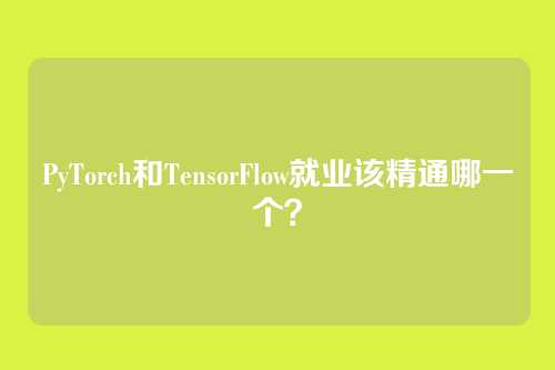 PyTorch和TensorFlow就业该精通哪一个？