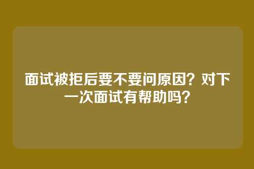 面试被拒后要不要问原因？对下一次面试有帮助吗？