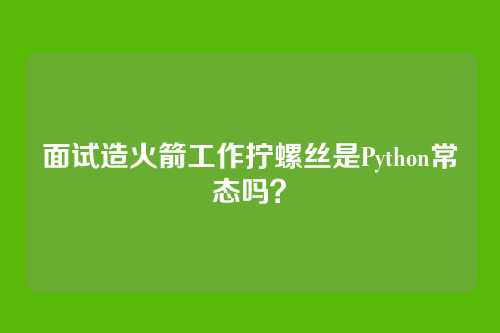 面试造火箭工作拧螺丝是Python常态吗？