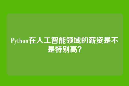 Python在人工智能领域的薪资是不是特别高？
