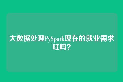 大数据处理PySpark现在的就业需求旺吗？