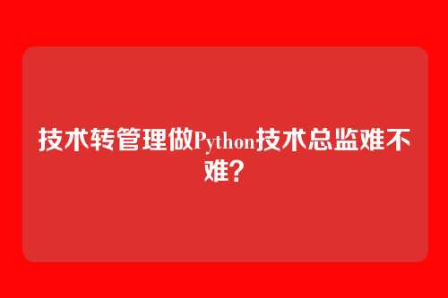 技术转管理做Python技术总监难不难？