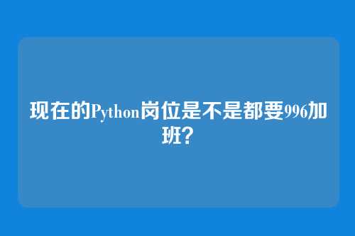 现在的Python岗位是不是都要996加班？